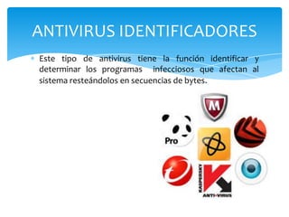 ANTIVIRUS IDENTIFICADORES
Este tipo de antivirus tiene la función identificar y
determinar los programas infecciosos que afectan al
sistema resteándolos en secuencias de bytes.

 