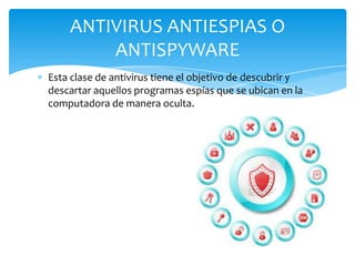 ANTIVIRUS ANTIESPIAS O
ANTISPYWARE
Esta clase de antivirus tiene el objetivo de descubrir y
descartar aquellos programas espías que se ubican en la
computadora de manera oculta.

 