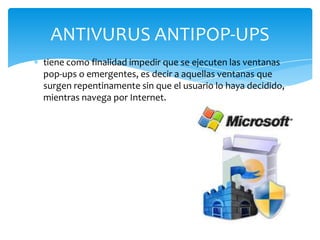 ANTIVURUS ANTIPOP-UPS
tiene como finalidad impedir que se ejecuten las ventanas
pop-ups o emergentes, es decir a aquellas ventanas que
surgen repentinamente sin que el usuario lo haya decidido,
mientras navega por Internet.

 