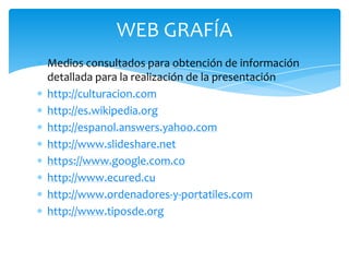 WEB GRAFÍA
Medios consultados para obtención de información
detallada para la realización de la presentación
http://culturacion.com
http://es.wikipedia.org
http://espanol.answers.yahoo.com
http://www.slideshare.net
https://www.google.com.co
http://www.ecured.cu
http://www.ordenadores-y-portatiles.com
http://www.tiposde.org

 