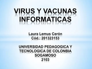 VIRUS Y VACUNAS
INFORMATICAS
Laura Lemus Cerón
Cód.: 201323153
UNIVERSIDAD PEDAGOGICA Y
TECNOLOGICA DE COLONBIA
SOGAMOSO
2103

 
