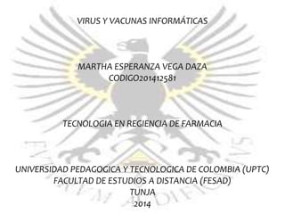 VIRUS Y VACUNAS INFORMÁTICAS
MARTHA ESPERANZA VEGA DAZA
CODIGO201412581
TECNOLOGIA EN REGIENCIA DE FARMACIA
UNIVERSIDAD PEDAGOGICA Y TECNOLOGICA DE COLOMBIA (UPTC)
FACULTAD DE ESTUDIOS A DISTANCIA (FESAD)
TUNJA
2014
 
