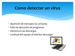  Aparición de mensajes no comunes
 Fallo de ejecución de programas
 Demora en las descargas
 Lentitud del equipo al intentar descargar
Como detectar un virus
 