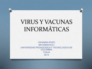 VIRUS Y VACUNAS
INFORMÁTICAS
JOHANNA ROZO
INFORMATICA I
UNIVERSIDAD PEDAGOGICA Y TECNOLOGICA DE
COLOMBIA
TUNJA
2014
 