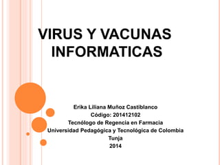 VIRUS Y VACUNAS
INFORMATICAS
Erika Liliana Muñoz Castiblanco
Código: 201412102
Tecnólogo de Regencia en Farmacia
Universidad Pedagógica y Tecnológica de Colombia
Tunja
2014
 