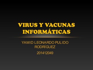 YAMID LEONARDO PULIDO
RODRÍGUEZ
201412049
VIRUS Y VACUNAS
INFORMÁTICAS
 