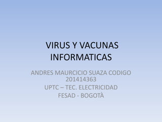 VIRUS Y VACUNAS
INFORMATICAS
ANDRES MAURCICIO SUAZA CODIGO
201414363
UPTC – TEC. ELECTRICIDAD
FESAD - BOGOTÀ
 