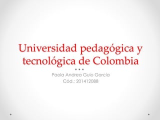 Universidad pedagógica y
tecnológica de Colombia
Paola Andrea Guio García
Cód.: 201412088
 