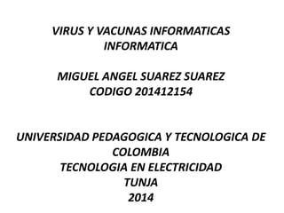 VIRUS Y VACUNAS INFORMATICAS
INFORMATICA
MIGUEL ANGEL SUAREZ SUAREZ
CODIGO 201412154
UNIVERSIDAD PEDAGOGICA Y TECNOLOGICA DE
COLOMBIA
TECNOLOGIA EN ELECTRICIDAD
TUNJA
2014
 