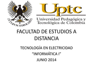 FACULTAD DE ESTUDIOS A
DISTANCIA
TECNOLOGÍA EN ELECTRICIDAD
“INFORMÁTICA I”
JUNIO 2014
 