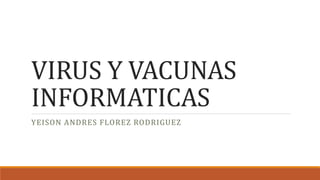VIRUS Y VACUNAS
INFORMATICAS
YEISON ANDRES FLOREZ RODRIGUEZ
 