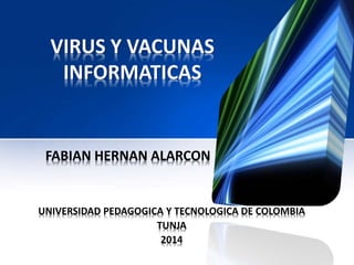 VIRUS Y VACUNAS 
INFORMATICAS 
FABIAN HERNAN ALARCON 
UNIVERSIDAD PEDAGOGICA Y TECNOLOGICA DE COLOMBIA 
TUNJA 
2014 
 