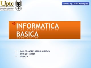 *INFORMATICA 
BASICA 
- CARLOS ANDRES ARDILA BURITICA 
- COD: 201424037 
- GRUPO 4 
Tutor: Ing. Ariel Rodriguez 
 