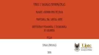 VIRUS Y VACUNAS INFORMÁTICAS 
MANUEL ANTONIO RIOS BELTRAN 
PROFESORA: ING. LORENA URIBE 
UNIVERSIDAD PEDAGOGICA Y TECNOLOGICA 
DE COLOMBIA 
FESAD 
TUNJA (BOYACA) 
2014 
 
