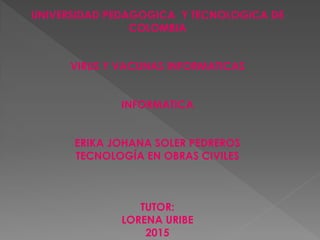 UNIVERSIDAD PEDAGOGICA Y TECNOLOGICA DE
COLOMBIA
VIRUS Y VACUNAS INFORMATICAS
INFORMATICA
ERIKA JOHANA SOLER PEDREROS
TECNOLOGÍA EN OBRAS CIVILES
TUTOR:
LORENA URIBE
2015
 