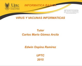 INFORMATICA BASICA
VIRUS Y VACUNAS INFORMATICAS
Tutor
Carlos Mario Gómez Arcila
Edwin Ospina Ramírez
UPTC
2015
 