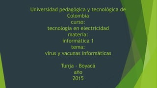 Universidad pedagógica y tecnológica de
Colombia
curso:
tecnología en electricidad
materia:
informática 1
tema:
virus y vacunas informáticas
Tunja - Boyacá
año
2015
 