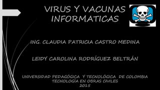 VIRUS Y VACUNAS
INFORMATICAS
ING. CLAUDIA PATRICIA CASTRO MEDINA
LEIDY CAROLINA RODRÍGUEZ BELTRÁN
UNIVERSIDAD PEDAGÓGICA Y TECNOLÓGICA DE COLOMBIA
TECNOLOGÍA EN OBRAS CIVILES
2015
 
