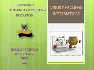 UNIVERSIDAD
PEDAGOGICA Y TECNOLOGICA
DE COLOMBIA
ESCUELADE CIENCIAS
TECNOLOGICAS
TUNJA
2015
VIRUS Y VACUNAS
INFORMATICAS
 
