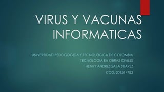 VIRUS Y VACUNAS
INFORMATICAS
UNIVERSIDAD PEDOGOGICA Y TECNOLOGICA DE COLOMBIA
TECNOLOGIA EN OBRAS CIVILES
HENRY ANDRES SABA SUAREZ
COD: 201514783
 