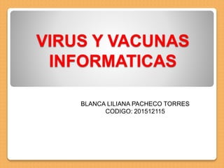 VIRUS Y VACUNAS
INFORMATICAS
BLANCA LILIANA PACHECO TORRES
CODIGO: 201512115
 
