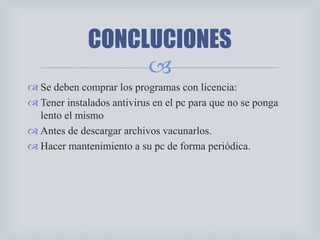 
 Se deben comprar los programas con licencia:
 Tener instalados antivirus en el pc para que no se ponga
lento el mismo
 Antes de descargar archivos vacunarlos.
 Hacer mantenimiento a su pc de forma periódica.
CONCLUCIONES
 