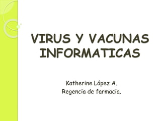 VIRUS Y VACUNAS
INFORMATICAS
Katherine López A.
Regencia de farmacia.
 