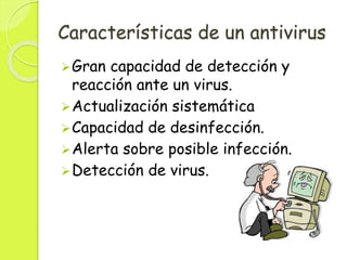 Características de un antivirus
Gran capacidad de detección y
reacción ante un virus.
Actualización sistemática
Capacidad de desinfección.
Alerta sobre posible infección.
Detección de virus.
 
