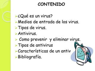 CONTENIDO
¿Qué es un virus?
Medios de entrada de los virus.
Tipos de virus.
Antivirus.
 Como prevenir y eliminar virus.
Tipos de antivirus
Características de un antivirus
Bibliografía.
 