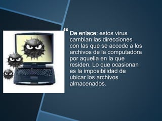  De enlace: estos virus
cambian las direcciones
con las que se accede a los
archivos de la computadora
por aquella en la que
residen. Lo que ocasionan
es la imposibilidad de
ubicar los archivos
almacenados.
 