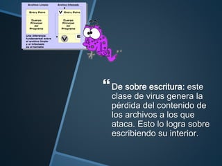 De sobre escritura: este
clase de virus genera la
pérdida del contenido de
los archivos a los que
ataca. Esto lo logra sobre
escribiendo su interior.
 