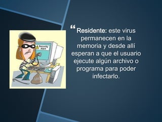 Residente: este virus
permanecen en la
memoria y desde allí
esperan a que el usuario
ejecute algún archivo o
programa para poder
infectarlo.
 
