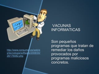 VACUNAS
INFORMATICAS
Son pequeños
programas que tratan de
remediar los daños
provocados por
programas maliciosos
concretos.
http://www.consumer.es/web/e
s/tecnologia/software/2008/04/
28/176082.php
 