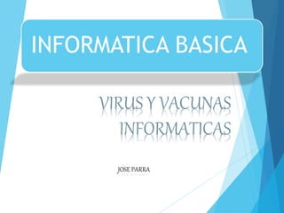 INFORMATICA BASICA
VIRUS Y VACUNAS
INFORMATICAS
JOSE PARRA
 