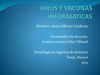 Nombre: yimer Alfonso Cárdenas
Presentado a la docente:
Lorena cristina Uribe Villamil
Tecnología en regencia de farmacia
Tunja, Boyacá
2015
 