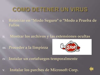 I. Reiniciar en "Modo Seguro" o "Modo a Prueba de
Fallos
II. Mostrar los archivos y las extensiones ocultas
III. Proceder a la limpieza
IV. Instalar un cortafuegos temporalmente
V. Instalar los parches de Microsoft Corp.
 