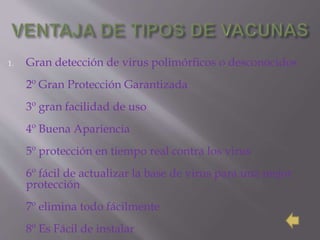 1. Gran detección de virus polimórficos o desconocidos
2º Gran Protección Garantizada
3º gran facilidad de uso
4º Buena Apariencia
5º protección en tiempo real contra los virus
6º fácil de actualizar la base de virus para una mejor
protección
7º elimina todo fácilmente
8º Es Fácil de instalar
 