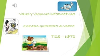 VIRUS Y VACUNAS INFORMATICAS
ZORAIDA GUERRERO ALVAREZ
TICS - UPTC
 