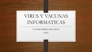 VIRUS Y VACUNAS
INFORMATICAS
LUIS RIGOBERTO ROA DIAZ
UPTC
 
