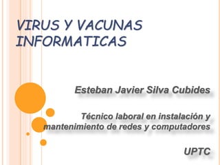 VIRUS Y VACUNAS
INFORMATICAS
Esteban Javier Silva Cubides
Técnico laboral en instalación y
mantenimiento de redes y computadores
UPTC
 