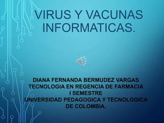 VIRUS Y VACUNAS
INFORMATICAS.
DIANA FERNANDA BERMUDEZ VARGAS
TECNOLOGIA EN REGENCIA DE FARMACIA
I SEMESTRE
UNIVERSIDAD PEDAGOGICA Y TECNOLOGICA
DE COLOMBIA.
 