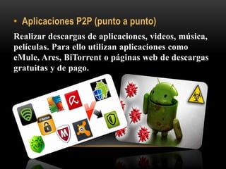 Realizar descargas de aplicaciones, videos, música,
películas. Para ello utilizan aplicaciones como
eMule, Ares, BiTorrent o páginas web de descargas
gratuitas y de pago.
 