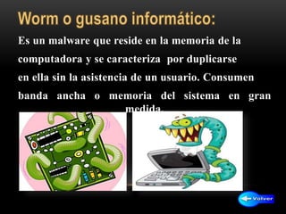 Es un malware que reside en la memoria de la
computadora y se caracteriza por duplicarse
en ella sin la asistencia de un usuario. Consumen
banda ancha o memoria del sistema en gran
medida.
 