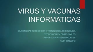 VIRUS Y VACUNAS
INFORMATICAS
UNIVERSIDAD PEDOGOGICA Y TECNOLOGICA DE COLOMBIA
TECNOLOGIA EN OBRAS CIVILES
JAIME EDUARDO ESPITIA CORTES
COD: 201523912
 