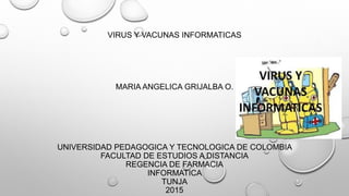 VIRUS Y VACUNAS INFORMATICAS
MARIA ANGELICA GRIJALBA O.
UNIVERSIDAD PEDAGOGICA Y TECNOLOGICA DE COLOMBIA
FACULTAD DE ESTUDIOS A DISTANCIA
REGENCIA DE FARMACIA
INFORMATICA
TUNJA
2015
 