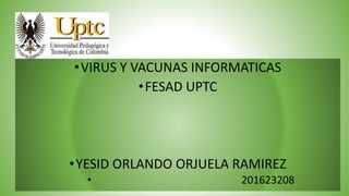 •VIRUS Y VACUNAS INFORMATICAS
•FESAD UPTC
•YESID ORLANDO ORJUELA RAMIREZ
• 201623208
 