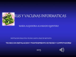 VIRUS Y VACUNAS INFORMATICAS
MARIA ALEJANDRA ALVARADO QUINTERO
2015
INSTITUCION EDUCATIVA TECNICA SANTA CRUZ DE MOTAVITA
TECNICO EN INSTALACION Y MANTENIMIENTO DE REDES Y COMPUTADORES
 