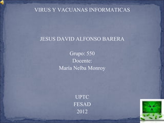 VIRUS Y VACUANAS INFORMATICAS




 JESUS DAVID ALFONSO BARERA

           Grupo: 550
            Docente:
       María Nelba Monroy




             UPTC
            FESAD
             2012
 