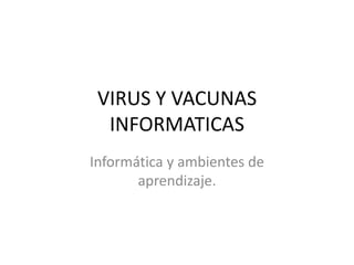 VIRUS Y VACUNAS
  INFORMATICAS
Informática y ambientes de
       aprendizaje.
 