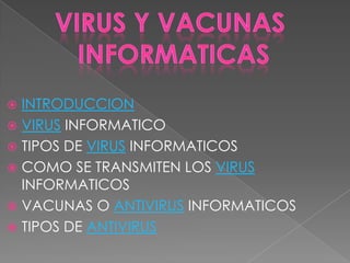  INTRODUCCION
 VIRUS INFORMATICO
 TIPOS DE VIRUS INFORMATICOS
 COMO SE TRANSMITEN LOS VIRUS
  INFORMATICOS
 VACUNAS O ANTIVIRUS INFORMATICOS
 TIPOS DE ANTIVIRUS
 